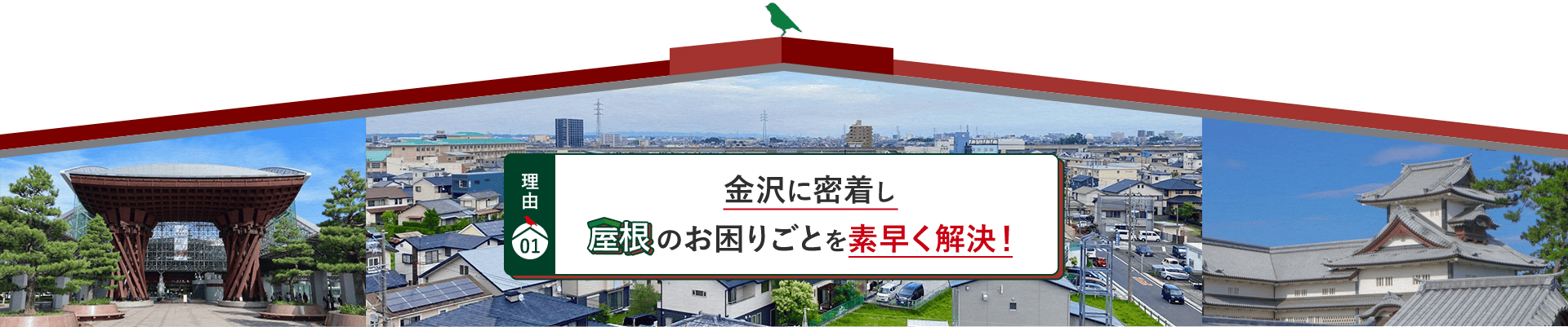 理由01 金沢に密着し 屋根のお困りごとを素早く解決！